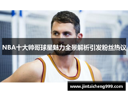 NBA十大帅哥球星魅力全景解析引发粉丝热议