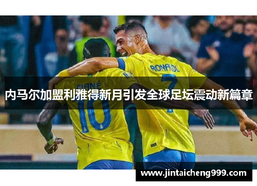 内马尔加盟利雅得新月引发全球足坛震动新篇章