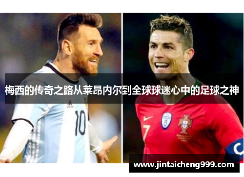 梅西的传奇之路从莱昂内尔到全球球迷心中的足球之神