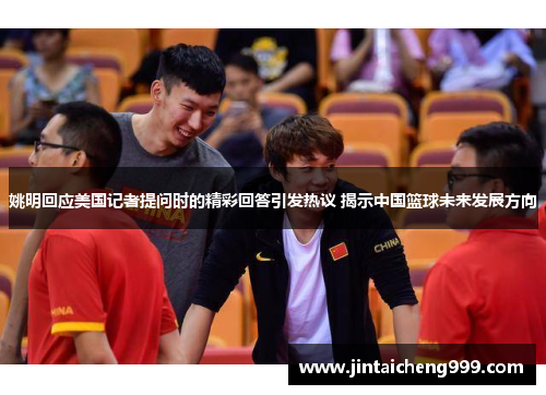 姚明回应美国记者提问时的精彩回答引发热议 揭示中国篮球未来发展方向