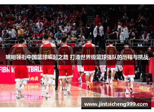 姚明领衔中国篮球崛起之路 打造世界级篮球强队的历程与挑战