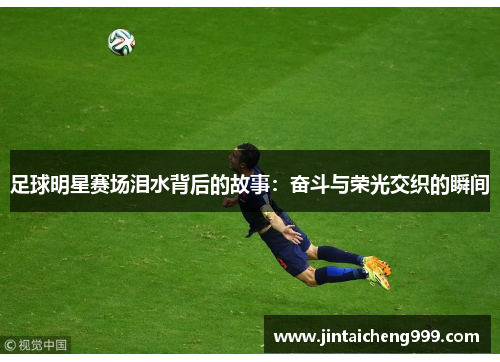 足球明星赛场泪水背后的故事：奋斗与荣光交织的瞬间