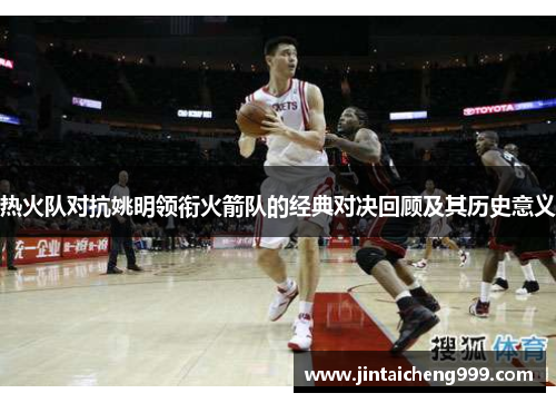 热火队对抗姚明领衔火箭队的经典对决回顾及其历史意义