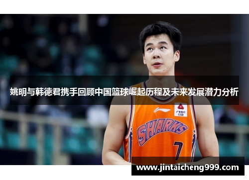 姚明与韩德君携手回顾中国篮球崛起历程及未来发展潜力分析