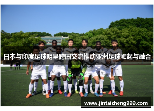 日本与印度足球明星跨国交流推动亚洲足球崛起与融合