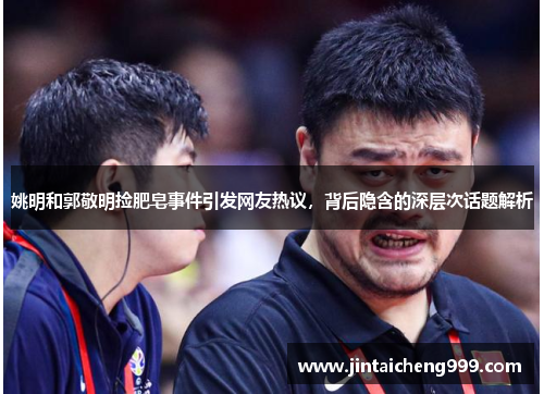 姚明和郭敬明捡肥皂事件引发网友热议，背后隐含的深层次话题解析