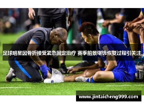 足球明星因骨折接受紧急固定治疗 赛季前景堪忧恢复过程引关注