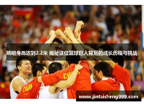 姚明身高达到2.2米 揭秘这位篮球巨人背后的成长历程与挑战