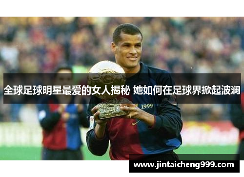 全球足球明星最爱的女人揭秘 她如何在足球界掀起波澜