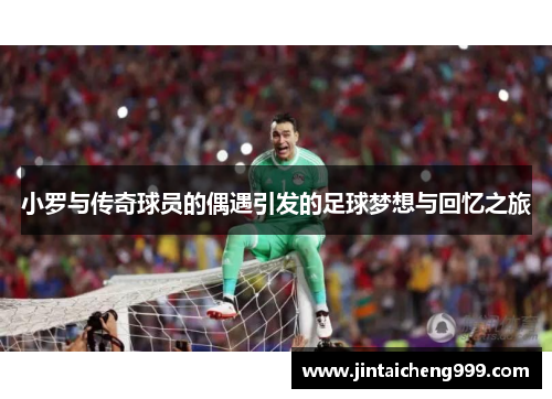小罗与传奇球员的偶遇引发的足球梦想与回忆之旅