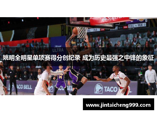 姚明全明星单项赛得分创纪录 成为历史最强之中锋的象征