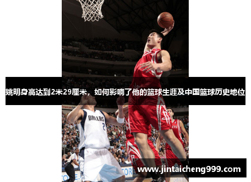 姚明身高达到2米29厘米，如何影响了他的篮球生涯及中国篮球历史地位