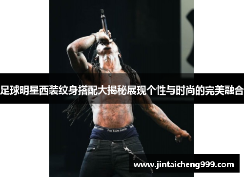 足球明星西装纹身搭配大揭秘展现个性与时尚的完美融合