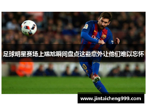 足球明星赛场上尴尬瞬间盘点这些意外让他们难以忘怀