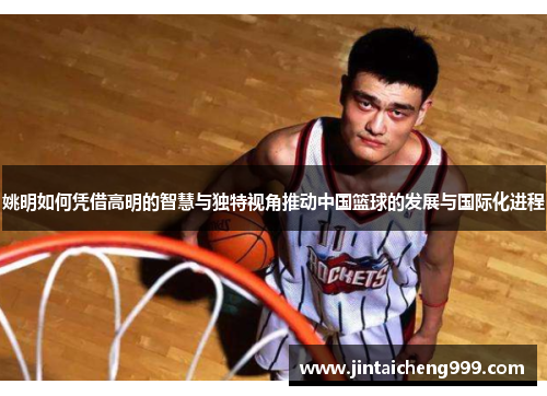 姚明如何凭借高明的智慧与独特视角推动中国篮球的发展与国际化进程