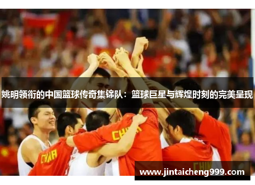 姚明领衔的中国篮球传奇集锦队：篮球巨星与辉煌时刻的完美呈现