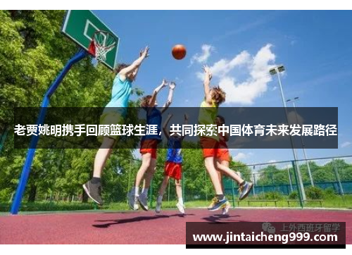 老贾姚明携手回顾篮球生涯，共同探索中国体育未来发展路径