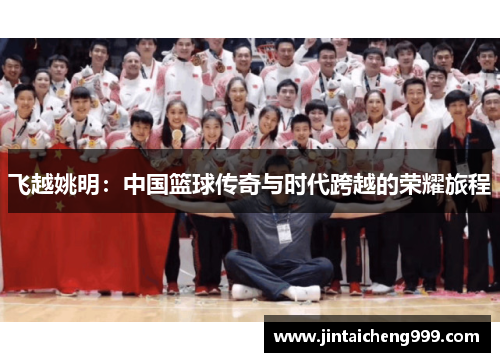 飞越姚明：中国篮球传奇与时代跨越的荣耀旅程