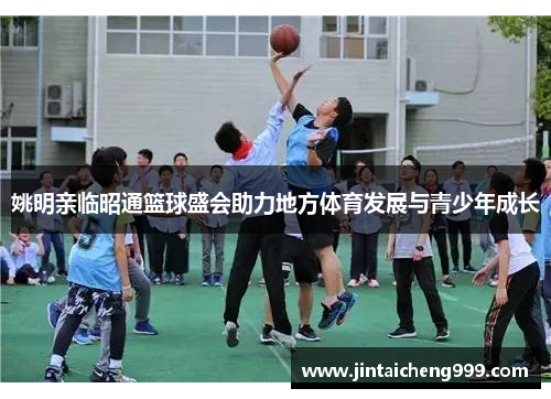 姚明亲临昭通篮球盛会助力地方体育发展与青少年成长