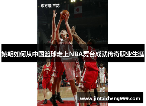 姚明如何从中国篮球走上NBA舞台成就传奇职业生涯