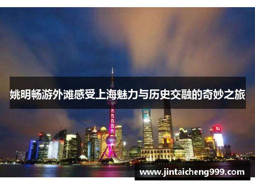 姚明畅游外滩感受上海魅力与历史交融的奇妙之旅