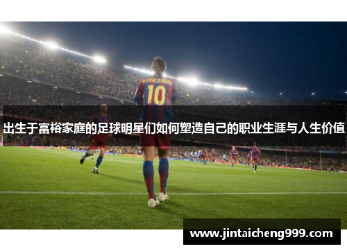 出生于富裕家庭的足球明星们如何塑造自己的职业生涯与人生价值