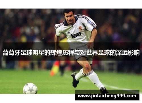 葡萄牙足球明星的辉煌历程与对世界足球的深远影响