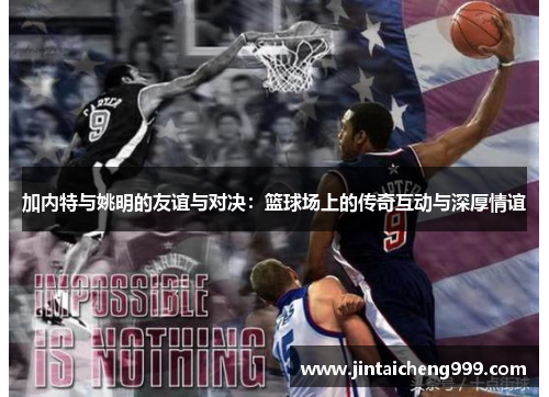 加内特与姚明的友谊与对决：篮球场上的传奇互动与深厚情谊