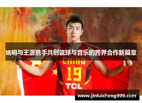 姚明与王源携手共创篮球与音乐的跨界合作新篇章