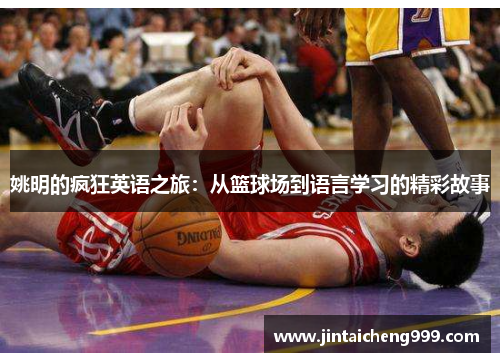 姚明的疯狂英语之旅：从篮球场到语言学习的精彩故事