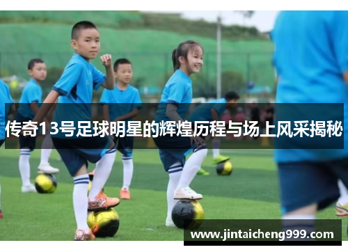 传奇13号足球明星的辉煌历程与场上风采揭秘