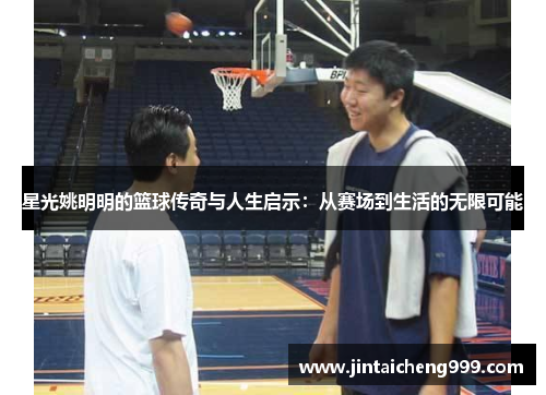 星光姚明明的篮球传奇与人生启示：从赛场到生活的无限可能
