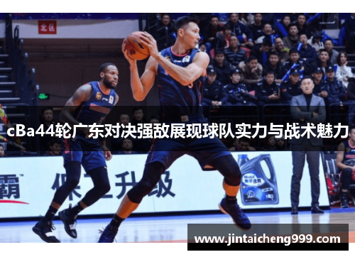 cBa44轮广东对决强敌展现球队实力与战术魅力