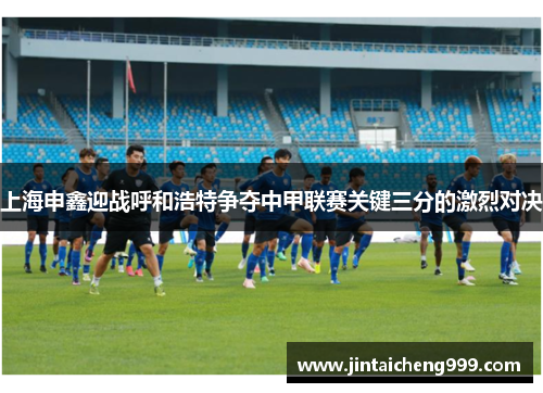 上海申鑫迎战呼和浩特争夺中甲联赛关键三分的激烈对决
