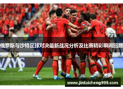 俄罗斯与沙特足球对决最新战况分析及比赛精彩瞬间回顾