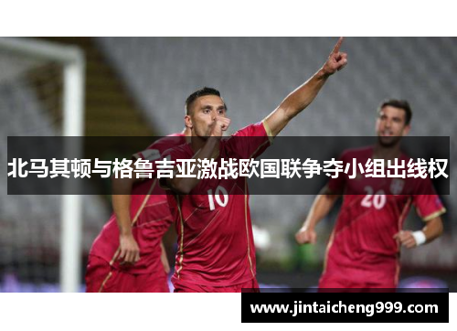 北马其顿与格鲁吉亚激战欧国联争夺小组出线权