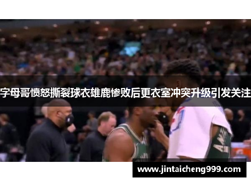 字母哥愤怒撕裂球衣雄鹿惨败后更衣室冲突升级引发关注