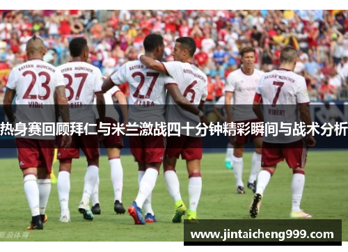 热身赛回顾拜仁与米兰激战四十分钟精彩瞬间与战术分析