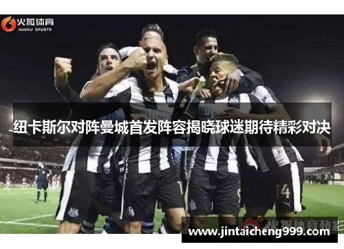 纽卡斯尔对阵曼城首发阵容揭晓球迷期待精彩对决