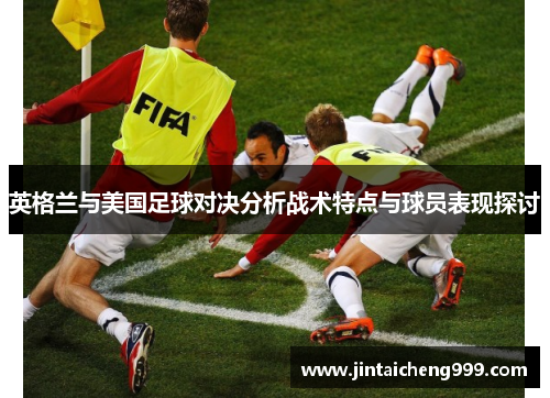 英格兰与美国足球对决分析战术特点与球员表现探讨